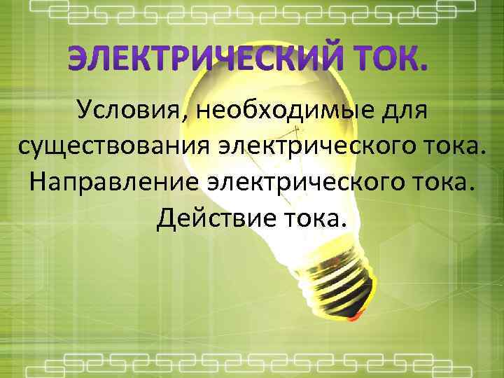 Условия, необходимые для существования электрического тока. Направление электрического тока. Действие тока. 