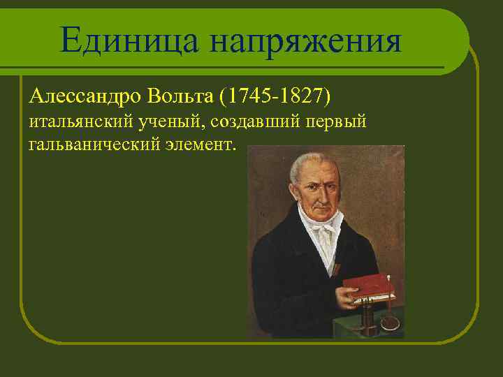 Единица напряжения Алессандро Вольта (1745 -1827) итальянский ученый, создавший первый гальванический элемент. 