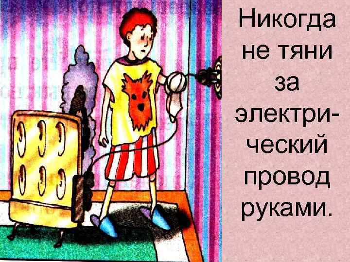 Никогда не тяни за электрический провод руками. 