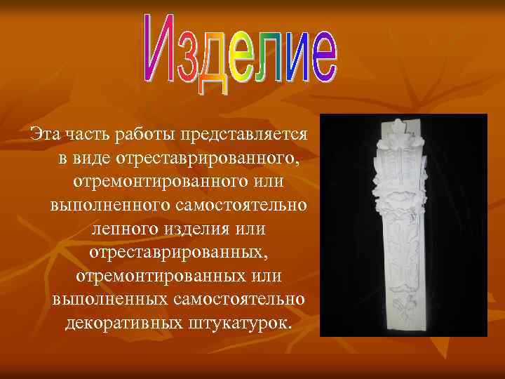 Эта часть работы представляется в виде отреставрированного, отремонтированного или выполненного самостоятельно лепного изделия или