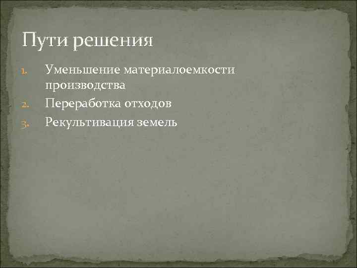 Пути решения 1. 2. 3. Уменьшение материалоемкости производства Переработка отходов Рекультивация земель 