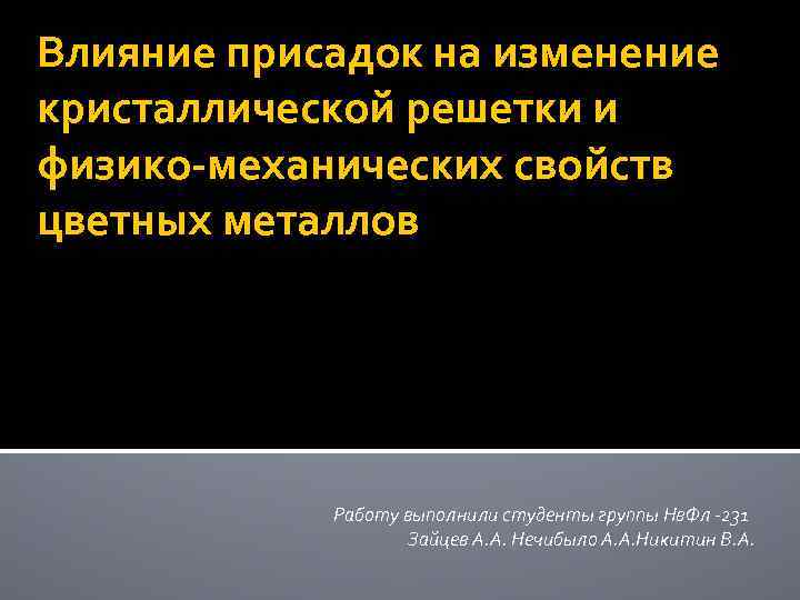 Влияние присадок на изменение кристаллической решетки и физико-механических свойств цветных металлов Работу выполнили студенты