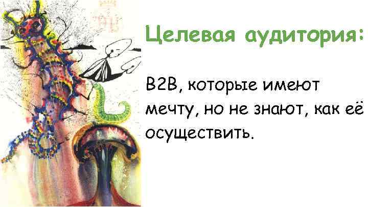 Целевая аудитория: B 2 B, которые имеют мечту, но не знают, как её осуществить.