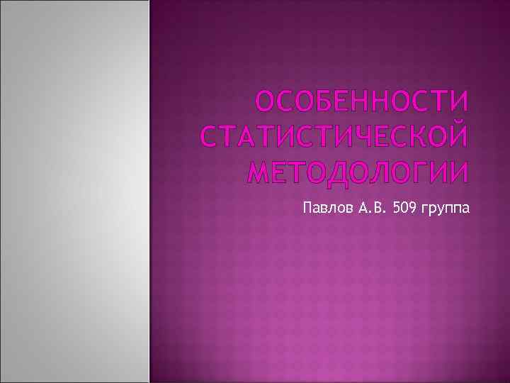 ОСОБЕННОСТИ СТАТИСТИЧЕСКОЙ МЕТОДОЛОГИИ Павлов А. В. 509 группа 