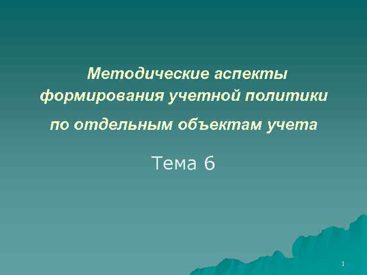 Методические аспекты формирования учетной политики по отдельным объектам учета Тема 6 1 