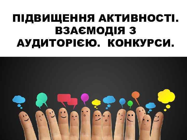 ПІДВИЩЕННЯ АКТИВНОСТІ. ВЗАЄМОДІЯ З АУДИТОРІЄЮ. КОНКУРСИ. 