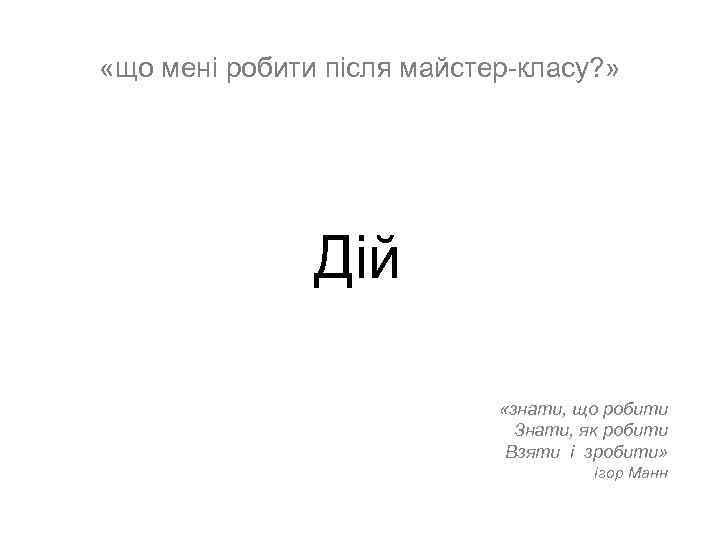  «що менi робити пicля майстер-класу? » Дiй «знати, що робити Знати, як робити