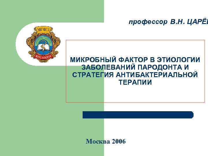 профессор В. Н. ЦАРЁВ МИКРОБНЫЙ ФАКТОР В ЭТИОЛОГИИ ЗАБОЛЕВАНИЙ ПАРОДОНТА И СТРАТЕГИЯ АНТИБАКТЕРИАЛЬНОЙ ТЕРАПИИ