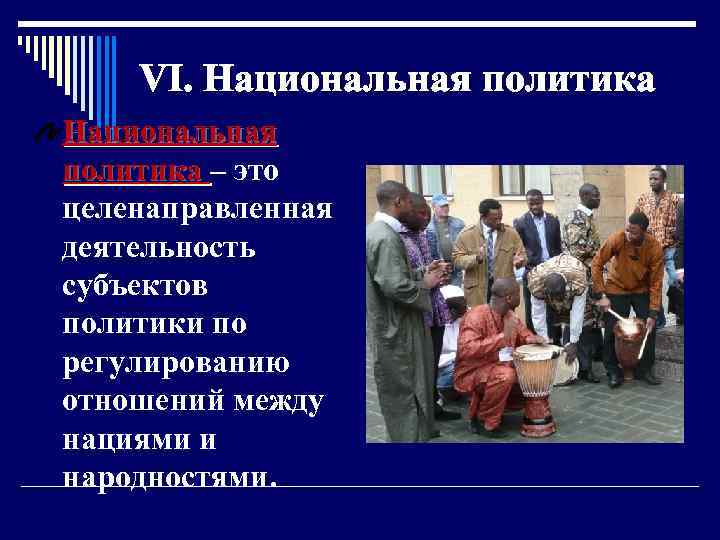 VI. Национальная политика – это целенаправленная деятельность субъектов политики по регулированию отношений между нациями