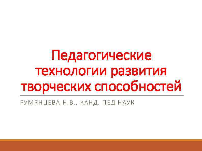 Педагогические технологии развития творческих способностей РУМЯНЦЕВА Н. В. , КАНД. ПЕД НАУК 