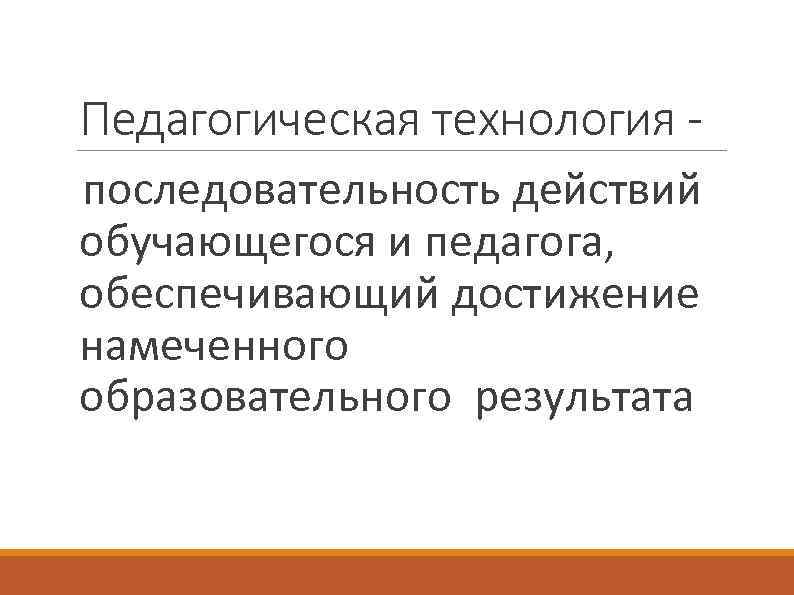 Педагогическая технология последовательность действий обучающегося и педагога, обеспечивающий достижение намеченного образовательного результата 