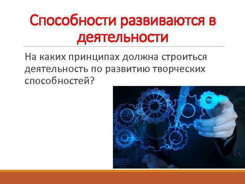 Способности развиваются в деятельности На каких принципах должна строиться деятельность по развитию творческих способностей?