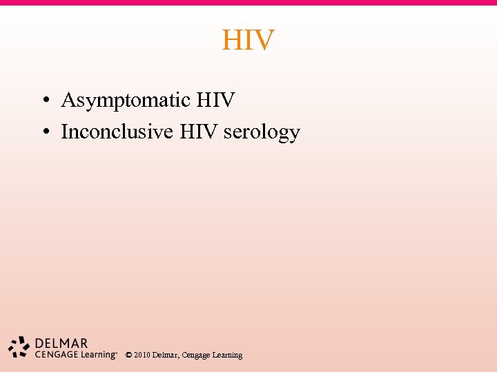 HIV • Asymptomatic HIV • Inconclusive HIV serology © 2010 Delmar, Cengage Learning 