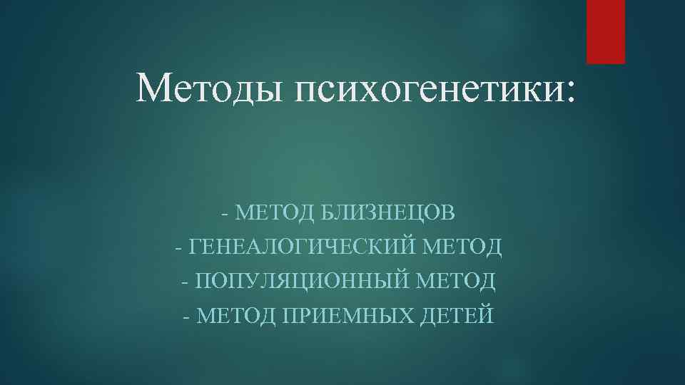 Методы психогенетики: - МЕТОД БЛИЗНЕЦОВ - ГЕНЕАЛОГИЧЕСКИЙ МЕТОД - ПОПУЛЯЦИОННЫЙ МЕТОД - МЕТОД ПРИЕМНЫХ