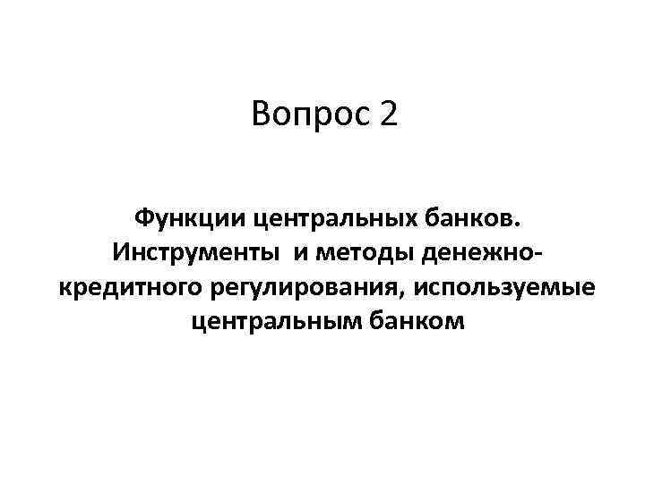 Вопрос 2 Функции центральных банков. Инструменты и методы денежнокредитного регулирования, используемые центральным банком 