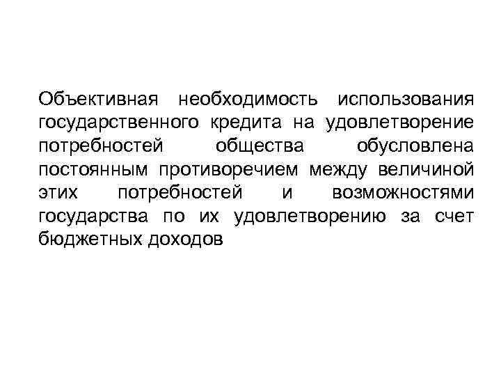 Объективная необходимость использования государственного кредита на удовлетворение потребностей общества обусловлена постоянным противоречием между величиной