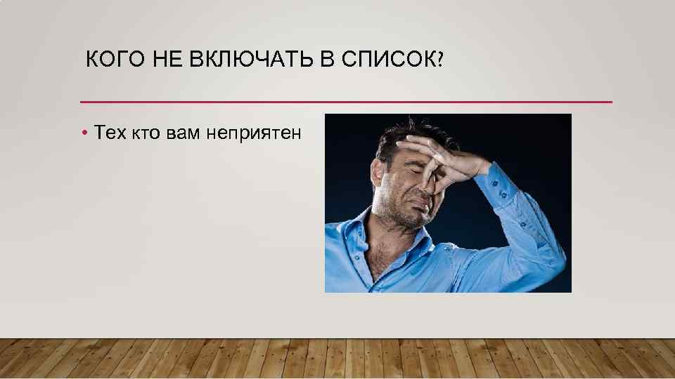 КОГО НЕ ВКЛЮЧАТЬ В СПИСОК? • Тех кто вам неприятен 