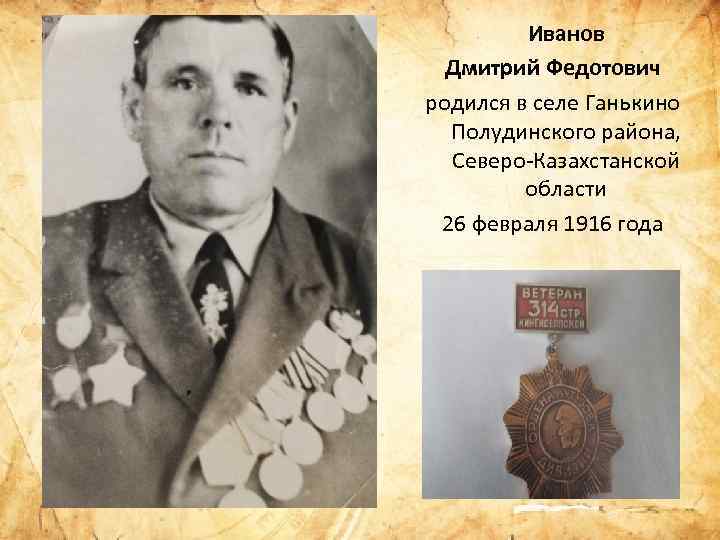 Иванов Дмитрий Федотович родился в селе Ганькино Полудинского района, Северо Казахстанской области 26 февраля