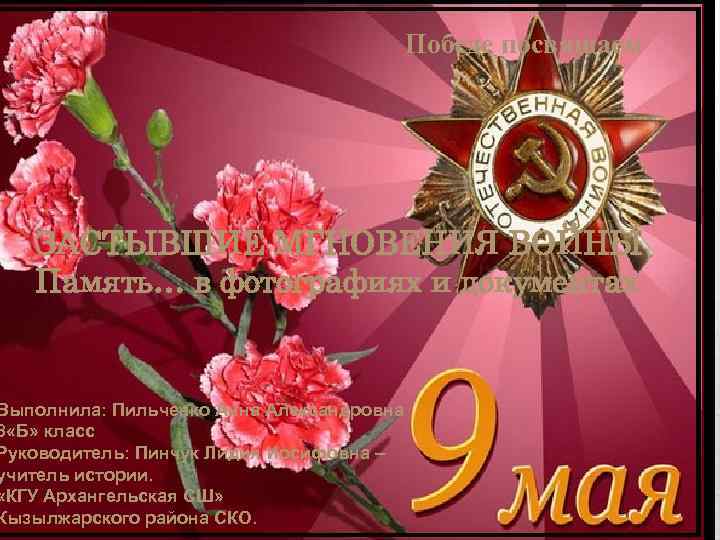 Победе посвящаем ЗАСТЫВШИЕ МГНОВЕНИЯ ВОЙНЫ Память… в фотографиях и документах Выполнила: Пильченко Анна Александровна