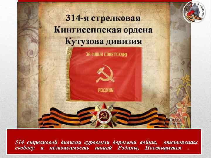 314 стрелковой дивизии суровыми дорогами войны, отстоявших свободу и независимость нашей Родины, Посвящается …