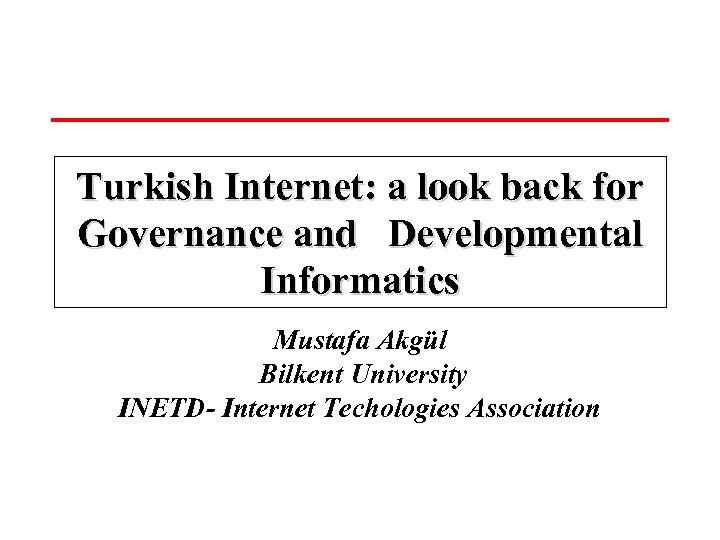 Turkish Internet: a look back for Governance and Developmental Informatics Mustafa Akgül Bilkent University