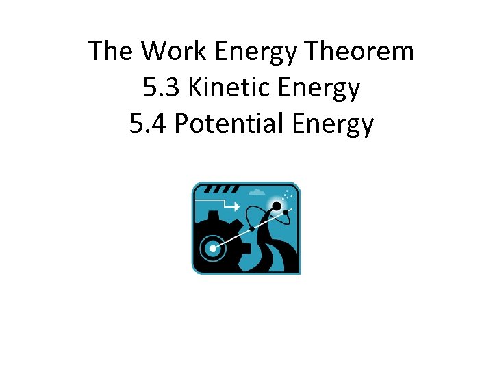 The Work Energy Theorem 5. 3 Kinetic Energy 5. 4 Potential Energy 