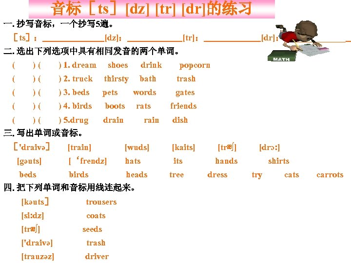 音标［ts］[dz] [tr] [dr]的练习 一. 抄写音标，一个抄写 5遍。 [dz]： ［ts］： [tr]： [dr]：_______ 二. 选出下列选项中具有相同发音的两个单词。 ( )(