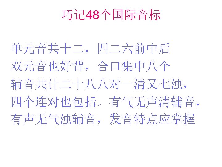 巧记 48个国际音标 单元音共十二，四二六前中后 双元音也好背，合口集中八个 辅音共计二十八八对一清又七浊， 四个连对也包括。有气无声清辅音， 有声无气浊辅音，发音特点应掌握 