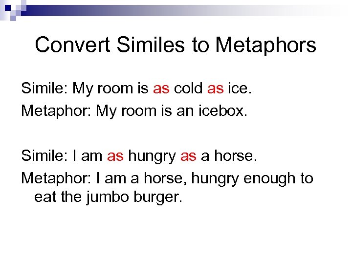 Convert Similes to Metaphors Simile: My room is as cold as ice. Metaphor: My