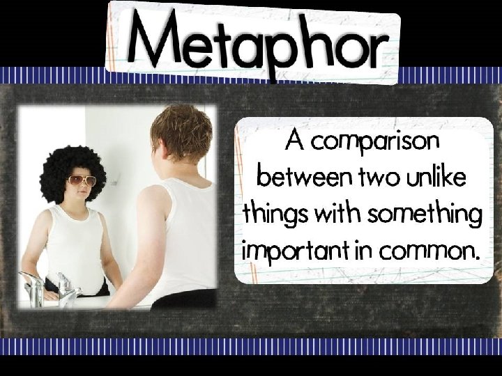 Metaphor Comparison of two UNLIKE things with something important in common. 