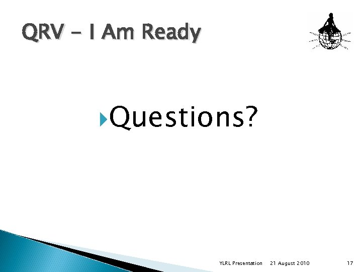 QRV - I Am Ready Questions? YLRL Presentation 21 August 2010 17 
