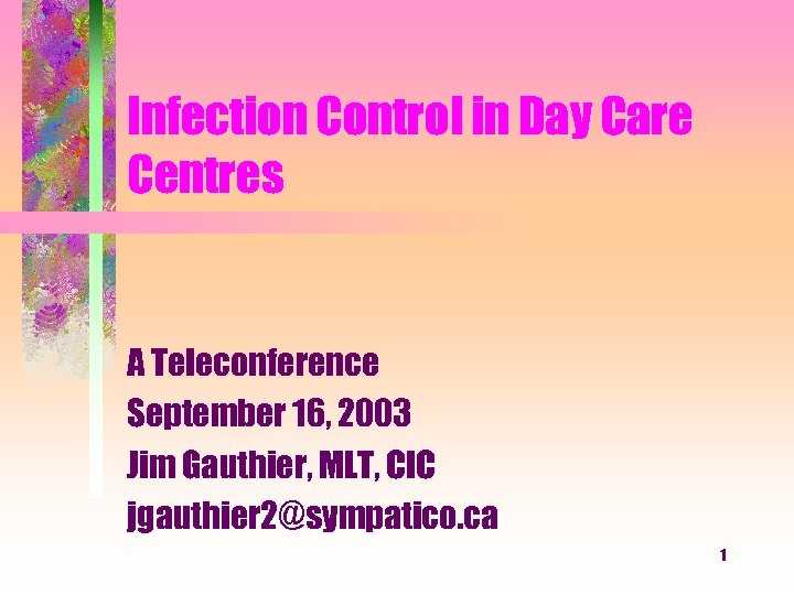 Infection Control in Day Care Centres A Teleconference September 16, 2003 Jim Gauthier, MLT,