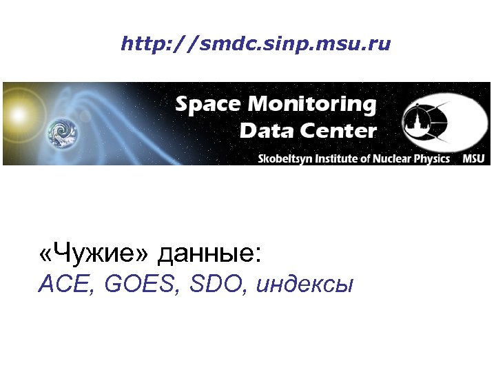 http: //smdc. sinp. msu. ru «Чужие» данные: ACE, GOES, SDO, индексы 