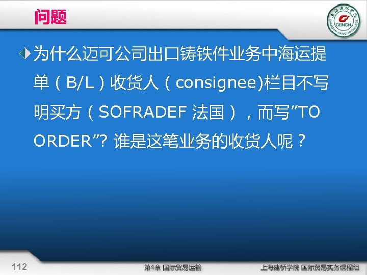 问题 为什么迈可公司出口铸铁件业务中海运提 单（B/L）收货人（consignee)栏目不写 明买方（SOFRADEF 法国），而写”TO ORDER”? 谁是这笔业务的收货人呢？ 112 