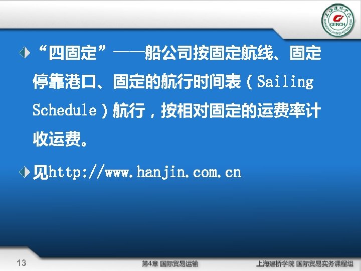“四固定”——船公司按固定航线、固定 停靠港口、固定的航行时间表（Sailing Schedule）航行，按相对固定的运费率计 收运费。 见http: //www. hanjin. com. cn 13 