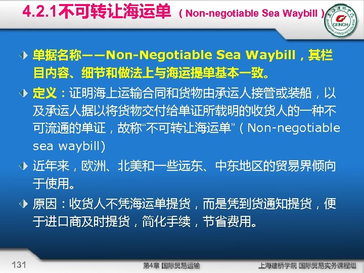 4. 2. 1不可转让海运单 （Non-negotiable Sea Waybill） 单据名称——Non-Negotiable Sea Waybill，其栏 目内容、细节和做法上与海运提单基本一致。 定义：证明海上运输合同和货物由承运人接管或装船，以 及承运人据以将货物交付给单证所载明的收货人的一种不 可流通的单证，故称“不可转让海运单”（Non-negotiable sea
