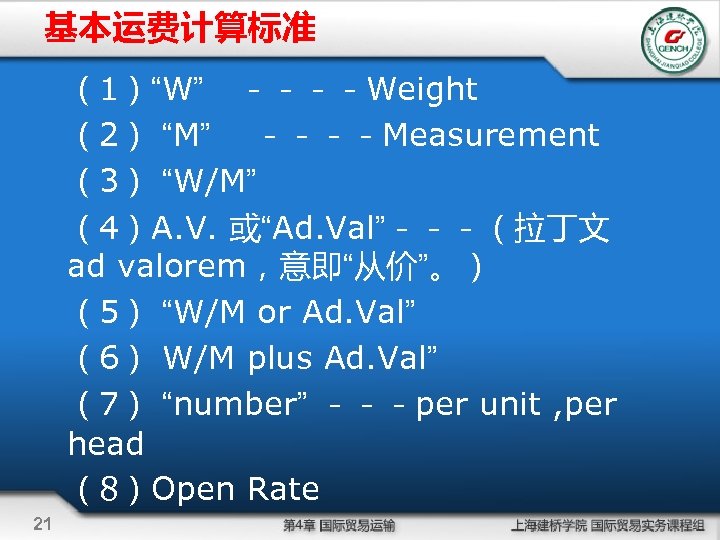 基本运费计算标准 （1）“W” －－－－Weight （2） “M” 　－－－－Measurement （3） “W/M” （4）A. V. 或“Ad. Val”－－－（拉丁文 ad valorem，意即“从价”。）