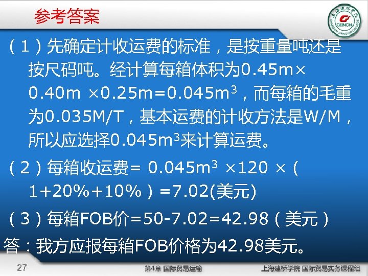 参考答案 （1）先确定计收运费的标准，是按重量吨还是 按尺码吨。经计算每箱体积为 0. 45 m× 0. 40 m × 0. 25 m=0. 045