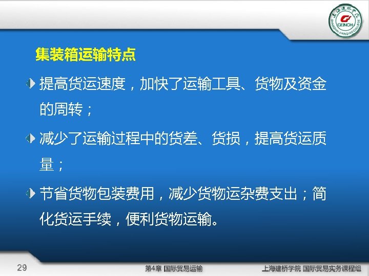 集装箱运输特点 提高货运速度，加快了运输 具、货物及资金 的周转； 减少了运输过程中的货差、货损，提高货运质 量； 节省货物包装费用，减少货物运杂费支出；简 化货运手续，便利货物运输。 29 