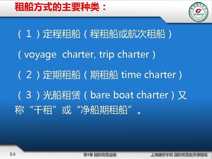 租船方式的主要种类： （１）定程租船（程租船或航次租船） （voyage charter, trip charter） （２）定期租船（期租船 time charter） （３）光船租赁（bare boat charter）又 称“干租”或“净船期租船”。 64