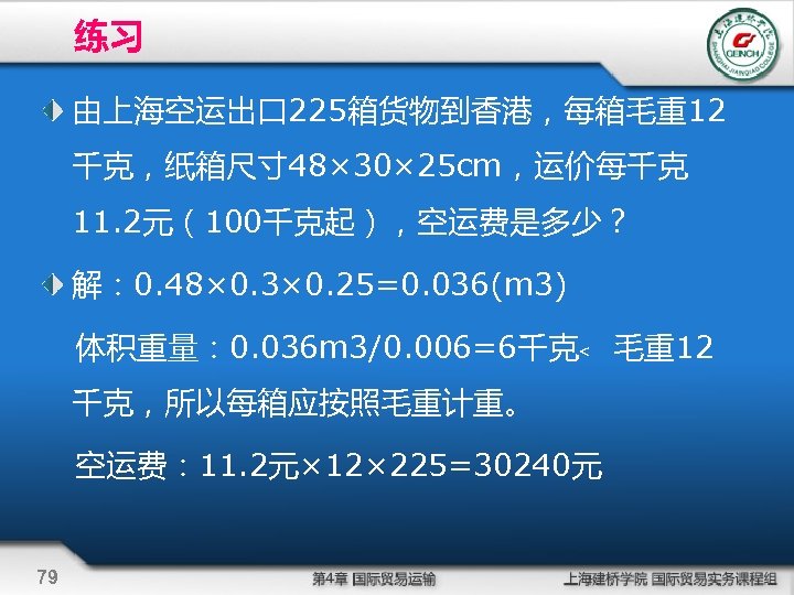 练习 由上海空运出口 225箱货物到香港，每箱毛重12 千克，纸箱尺寸 48× 30× 25 cm，运价每千克 11. 2元（100千克起），空运费是多少？ 解： 0. 48× 0.