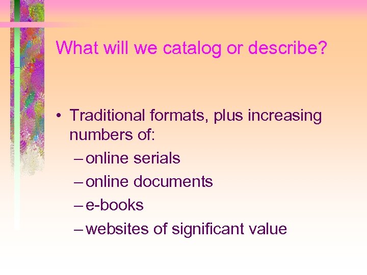 What will we catalog or describe? • Traditional formats, plus increasing numbers of: –