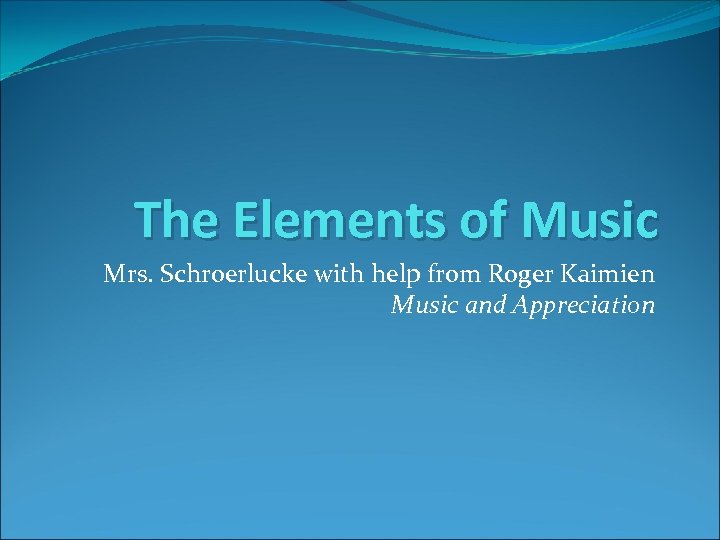 The Elements of Music Mrs. Schroerlucke with help from Roger Kaimien Music and Appreciation