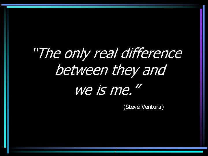 “The only real difference between they and we is me. ” (Steve Ventura) 