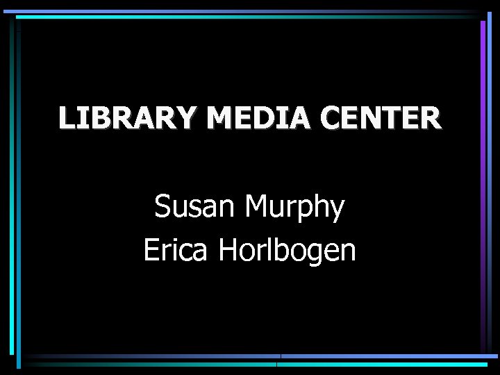 LIBRARY MEDIA CENTER Susan Murphy Erica Horlbogen 