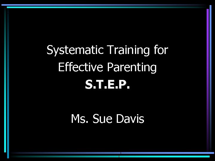 Systematic Training for Effective Parenting S. T. E. P. Ms. Sue Davis 