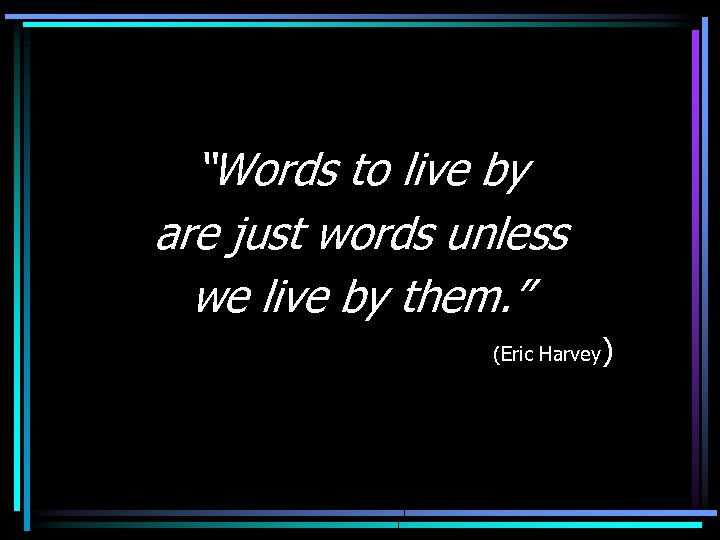 “Words to live by are just words unless we live by them. ” (Eric