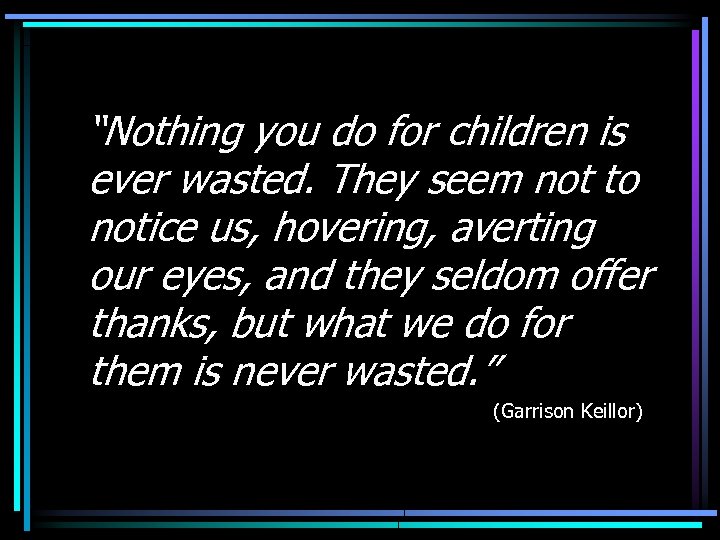 “Nothing you do for children is ever wasted. They seem not to notice us,