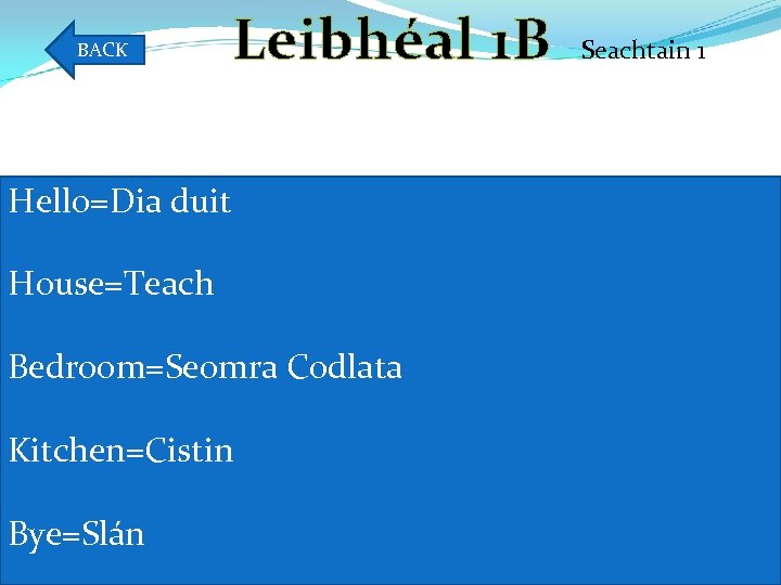 BACK Leibhéal 1 B Hello=Dia duit House=Teach Bedroom=Seomra Codlata Kitchen=Cistin Bye=Slán Seachtain 1 