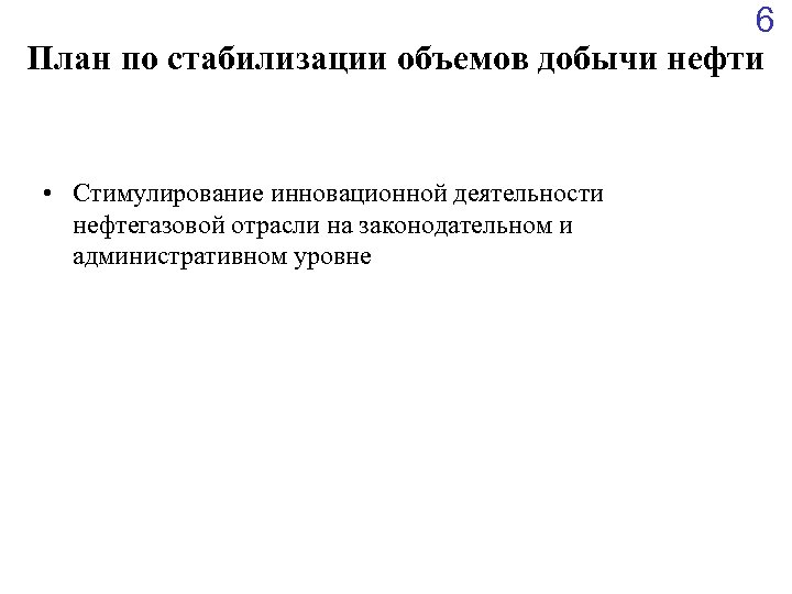 6 План по стабилизации объемов добычи нефти • Стимулирование инновационной деятельности нефтегазовой отрасли на